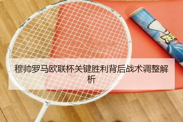穆帅罗马欧联杯关键胜利背后战术调整解析